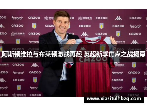阿斯顿维拉与布莱顿激战再起 英超新季焦点之战揭幕